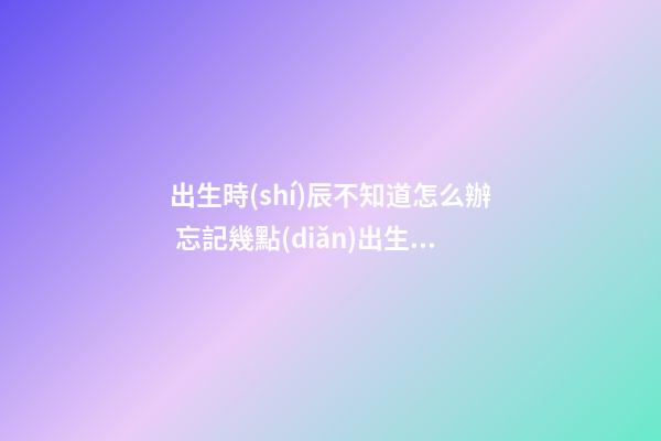 出生時(shí)辰不知道怎么辦 忘記幾點(diǎn)出生怎么查詢-第1張-觀點(diǎn)-玄機(jī)派
